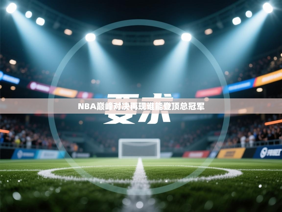 NBA巅峰对决再现谁能登顶总冠军 第2张