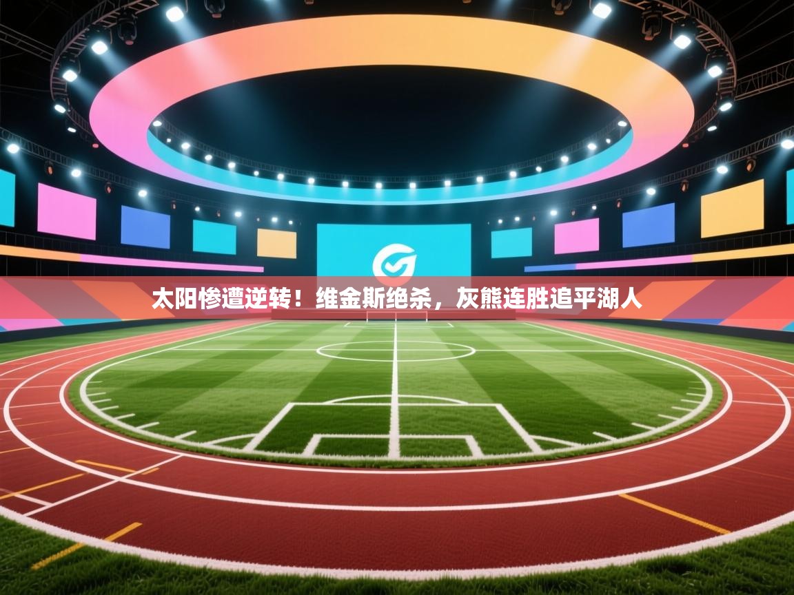 太阳惨遭逆转！维金斯绝杀，灰熊连胜追平湖人