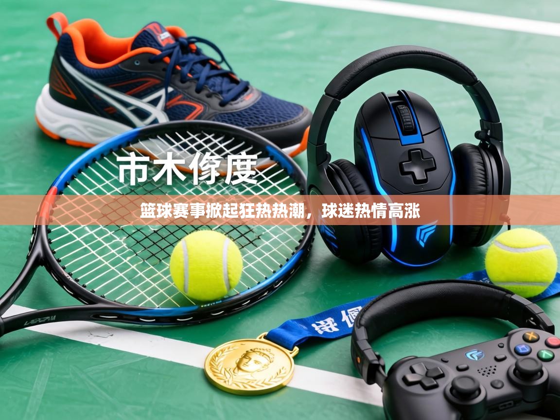 篮球赛事掀起狂热热潮，球迷热情高涨